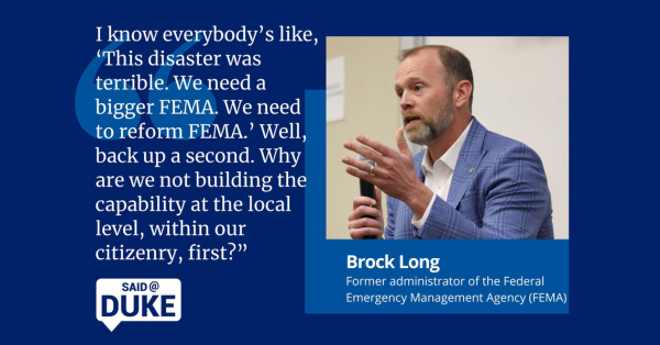 Screenshot of @NichInstitute tweet. Copy: Last week, former @FEMA adminstrator Brock Long spoke with @DukU and @UNC students about the urgency of revisiting the mission and role of FEMA in the face of the climate crisis. Link: https://today.duke.edu/2023/04/saidduke-brock-long-building-local-capacity-address-emergencies-disasters Graphic:Headshot labeled Brock Long, Former administrator of the Federal Emergency Management Agency (FEMA). Large Quotation mark and Said@Duke icon of comment bubble. Text: "I know everybody's like, 'This disaster was terrible. We need a bigger FEMA. We need to reform FEMA.' Well, back up a second. Why are we not building the capability at the local level, within our citizenry, first?" 
