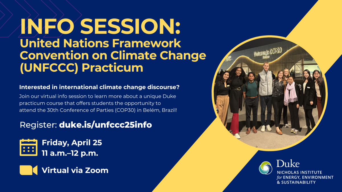 Event graphic including a group photo of Duke students smiling in front of an LED sign that reads "Welcome to COP29." Text: "Info Session: United Nations Framework Convention on Climate Change (UNFCCC) Practicum. Interested in international climate change discourse? Join our virtual info session to learn more about a unique Duke practicum course that offers students the opportunity to attend the 30th Conference of Parties (COP30) in Belém, Brazil! Register: duke.is/unfccc25info Friday, April 25, 11 a.m.-12 