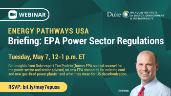 Headshot of Tim Profeta with background image of green polygons. Text: "Webinar. Energy Pathways USA Briefing: EPA Power Sector Regulations. Tuesday, May 7, 12-1 p.m. ET. Get insights from Duke expert Tim Profeta (former EPA special counsel for the power sector and senior advisor) on new EPA standards for existing coal and new gas-fired power plants—and what they mean for US decarbonization. RSVP: bit. ly/may7epusa." Logo for Nicholas Institute for Energy, Environment & Sustainability.